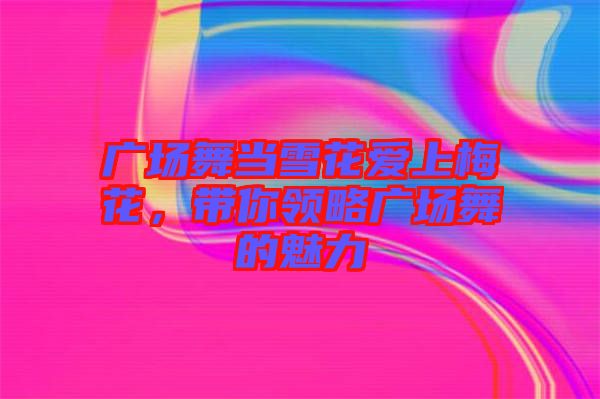 廣場舞當(dāng)雪花愛上梅花，帶你領(lǐng)略廣場舞的魅力