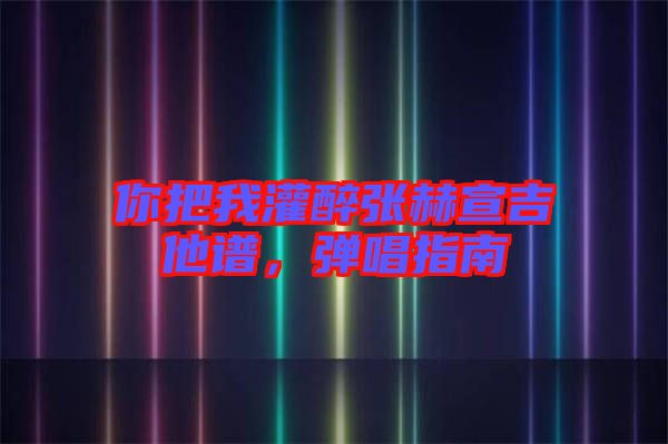 你把我灌醉張赫宣吉他譜，彈唱指南