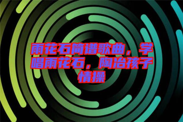 雨花石簡譜歌曲，學(xué)唱雨花石，陶冶孩子情操