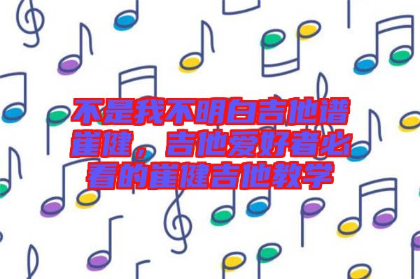 不是我不明白吉他譜崔健，吉他愛好者必看的崔健吉他教學(xué)