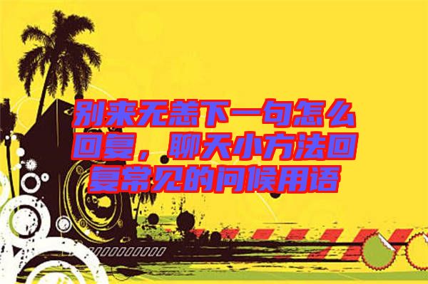 別來無恙下一句怎么回復(fù)，聊天小方法回復(fù)常見的問候用語