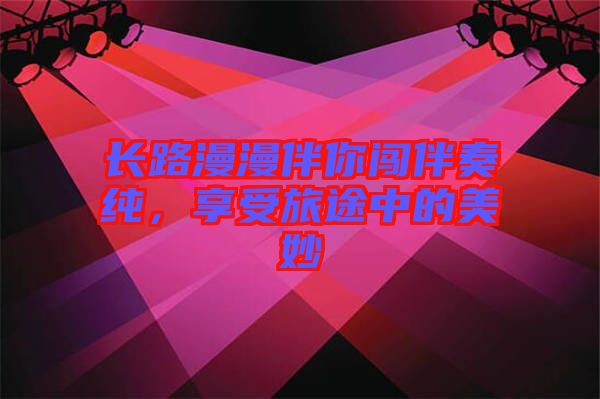 長路漫漫伴你闖伴奏純，享受旅途中的美妙