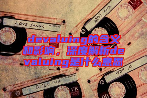 devaluing的含義和影響，深度解析devaluing是什么意思