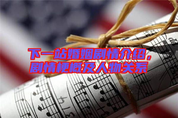 下一站婚姻劇情介紹，劇情梗概及人物關系