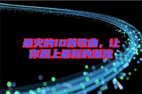 最火的10首歌曲，讓你跟上最新的潮流