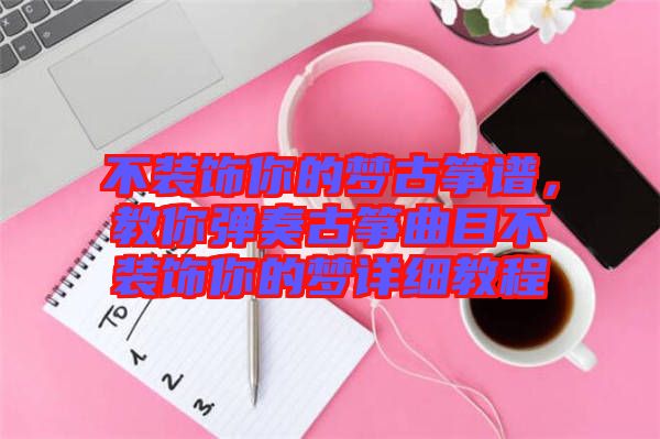 不裝飾你的夢古箏譜，教你彈奏古箏曲目不裝飾你的夢詳細(xì)教程
