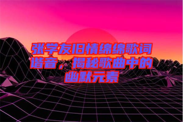 張學(xué)友舊情綿綿歌詞諧音，揭秘歌曲中的幽默元素