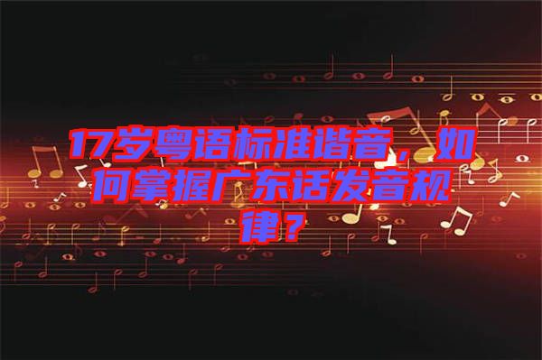17歲粵語標(biāo)準(zhǔn)諧音，如何掌握廣東話發(fā)音規(guī)律？