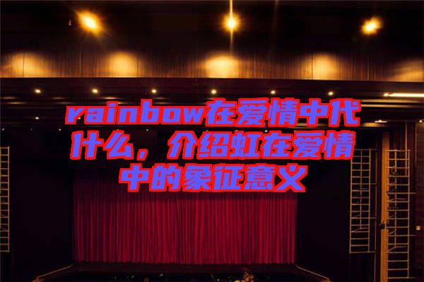 rainbow在愛(ài)情中代什么，介紹虹在愛(ài)情中的象征意義