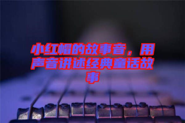 小紅帽的故事音，用聲音講述經(jīng)典童話故事