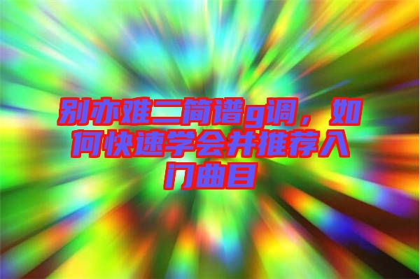 別亦難二簡譜g調(diào)，如何快速學(xué)會并推薦入門曲目