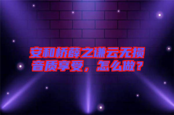 安和橋薛之謙云無損音質(zhì)享受，怎么做？