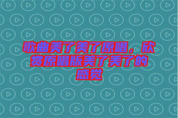 歌曲美了美了原唱，欣賞原唱版美了美了的感覺(jué)