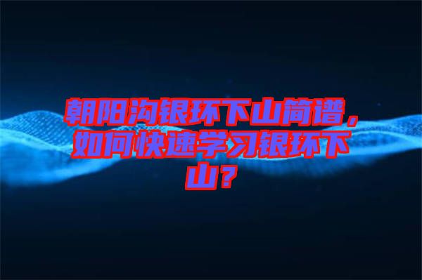 朝陽(yáng)溝銀環(huán)下山簡(jiǎn)譜，如何快速學(xué)習(xí)銀環(huán)下山？