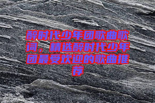 醉時(shí)代少年團(tuán)歌曲歌詞，精選醉時(shí)代少年團(tuán)最受歡迎的歌曲推薦