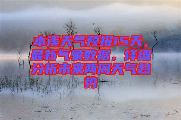 本溪天氣預(yù)報(bào)15天，最新氣象數(shù)據(jù)，詳細(xì)分析未來(lái)兩周天氣趨勢(shì)