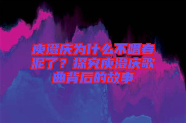 庾澄慶為什么不唱春泥了？探究庾澄慶歌曲背后的故事