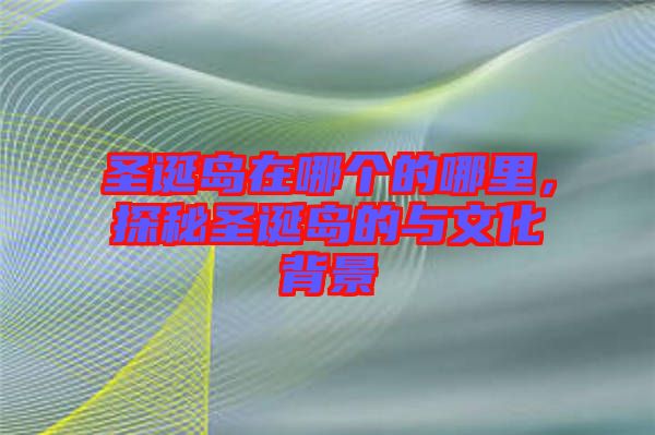 圣誕島在哪個(gè)的哪里，探秘圣誕島的與文化背景