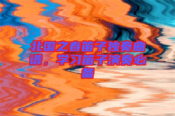 北國之春笛子獨奏曲譜，學習笛子演奏必備