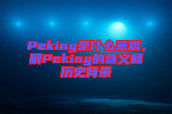 Peking是什么意思，解Peking的含義和歷史背景