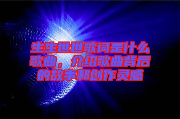 生生世世歌詞是什么歌曲，介紹歌曲背后的故事和創(chuàng)作靈感