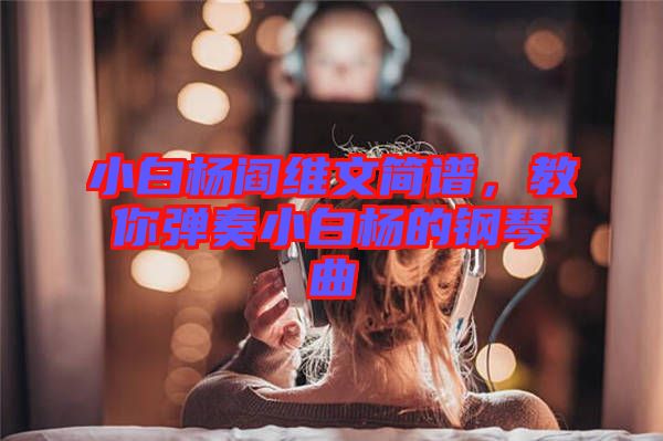 小白楊閻維文簡(jiǎn)譜，教你彈奏小白楊的鋼琴曲