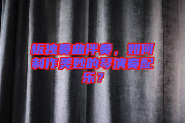 板獨奏曲伴奏，如何制作美妙的琴演奏配樂？