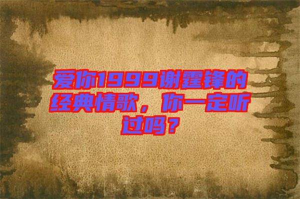愛你1999謝霆鋒的經(jīng)典情歌，你一定聽過嗎？