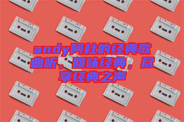 andy阿杜的經(jīng)典歌曲聽，回味經(jīng)典，盡享經(jīng)典之聲