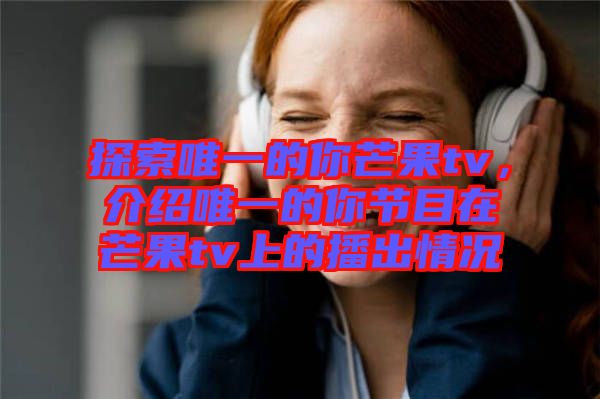 探索唯一的你芒果tv，介紹唯一的你節(jié)目在芒果tv上的播出情況