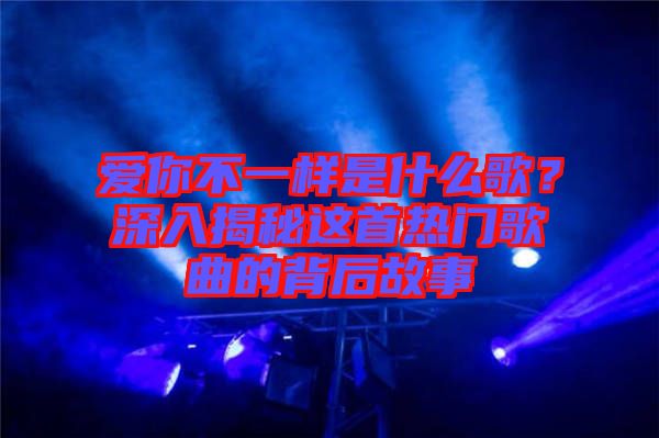 愛(ài)你不一樣是什么歌？深入揭秘這首熱門(mén)歌曲的背后故事