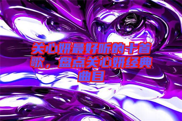 關(guān)心妍最好聽的十首歌，盤點關(guān)心妍經(jīng)典曲目