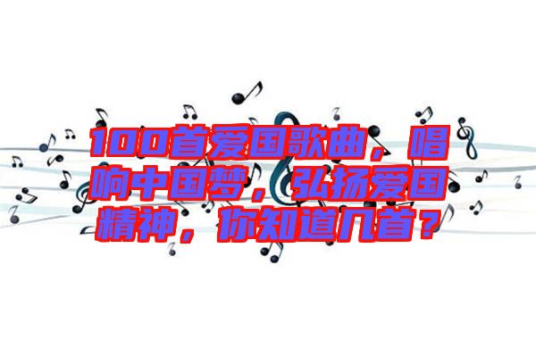 100首愛國歌曲，唱響中國夢，弘揚愛國精神，你知道幾首？