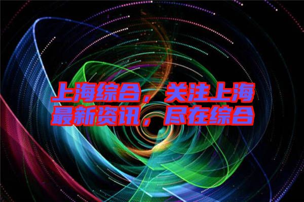 上海綜合，關(guān)注上海最新資訊，盡在綜合