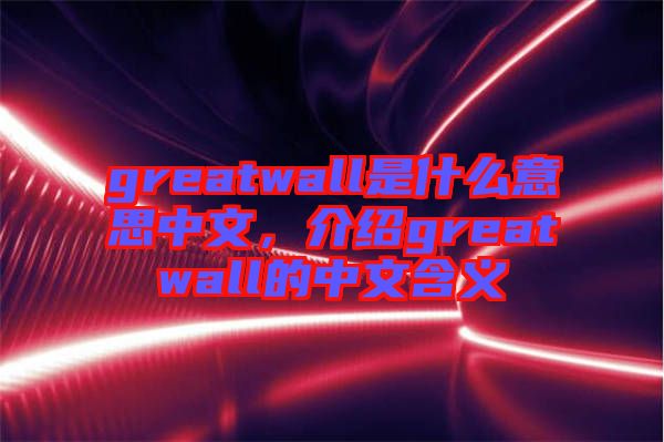 greatwall是什么意思中文，介紹greatwall的中文含義