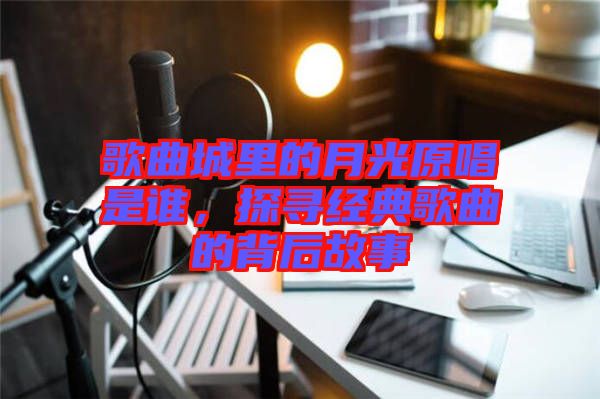 歌曲城里的月光原唱是誰(shuí)，探尋經(jīng)典歌曲的背后故事