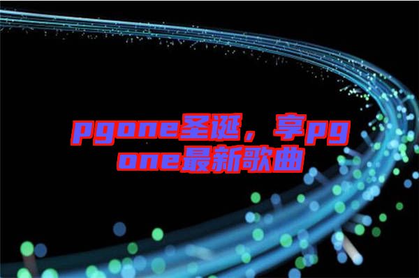 pgone圣誕，享pgone最新歌曲