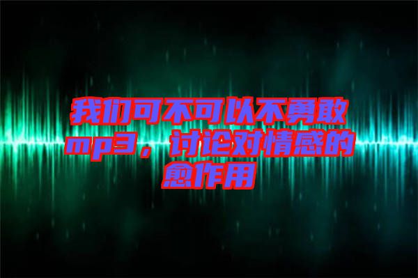 我們可不可以不勇敢mp3，討論對(duì)情感的愈作用