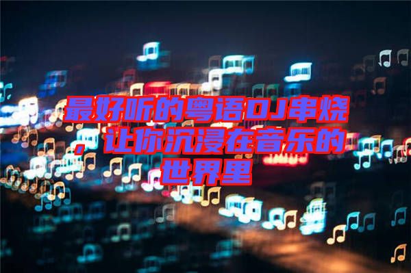 最好聽的粵語DJ串燒，讓你沉浸在音樂的世界里