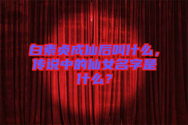 白素貞成仙后叫什么，傳說中的仙女名字是什么？