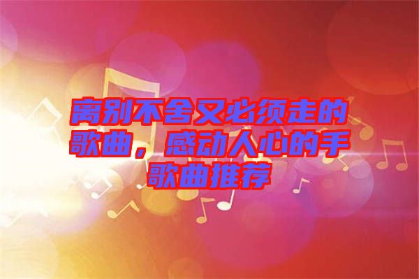 離別不舍又必須走的歌曲，感動(dòng)人心的手歌曲推薦