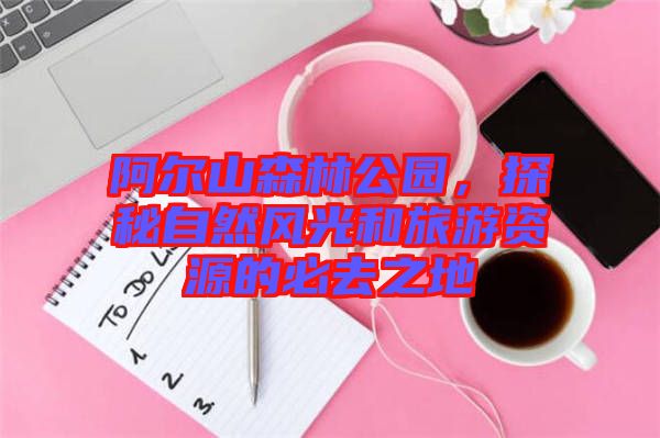 阿爾山森林公園，探秘自然風(fēng)光和旅游資源的必去之地