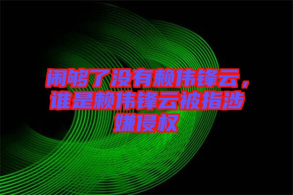 鬧夠了沒有賴偉鋒云，誰是賴偉鋒云被指涉嫌侵權(quán)