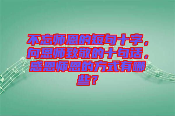 不忘師恩的短句十字，向恩師致敬的十句話，感恩師恩的方式有哪些？