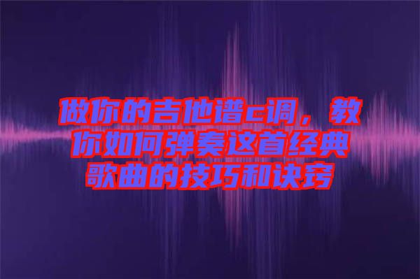 做你的吉他譜c調(diào)，教你如何彈奏這首經(jīng)典歌曲的技巧和訣竅