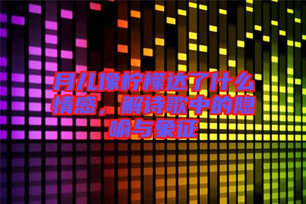 月兒像檸檬達(dá)了什么情感，解詩歌中的隱喻與象征