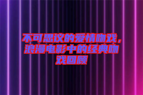 不可思議的愛(ài)情吻戲，浪漫電影中的經(jīng)典吻戲回顧