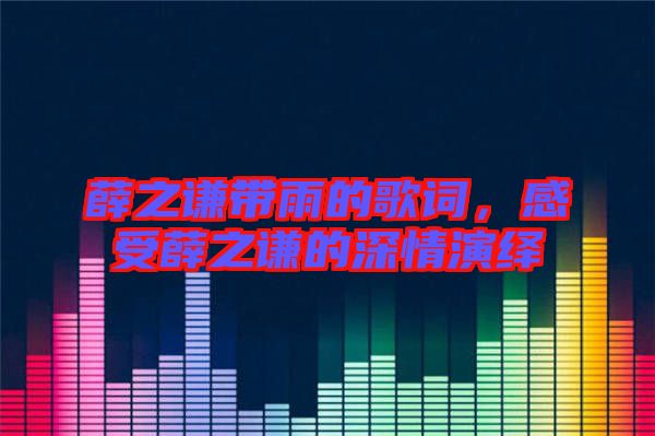 薛之謙帶雨的歌詞，感受薛之謙的深情演繹