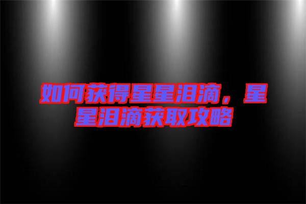 如何獲得星星淚滴，星星淚滴獲取攻略