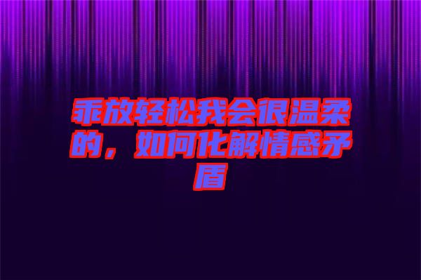 乖放輕松我會(huì)很溫柔的，如何化解情感矛盾